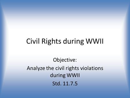 Civil Rights during WWII Objective: Analyze the civil rights violations during WWII Std. 11.7.5.