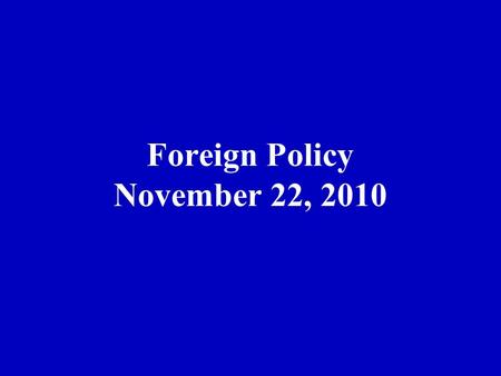 Foreign Policy November 22, 2010. Two Presidency Theory In foreign policy….. 1.Fast Action 2.Information 3.Rally round flag 4.Groups weak 5. Congress.