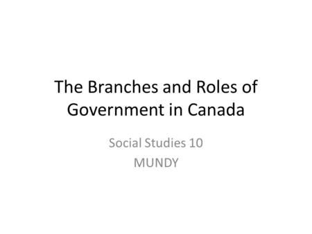 The Branches and Roles of Government in Canada Social Studies 10 MUNDY.