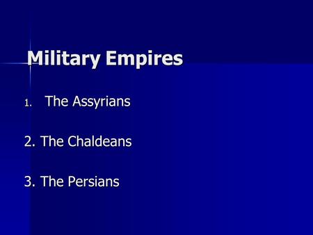 Military Empires 1. The Assyrians 2. The Chaldeans 3. The Persians.