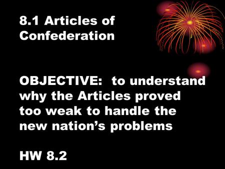 8.1 Articles of Confederation OBJECTIVE: to understand why the Articles proved too weak to handle the new nation’s problems HW 8.2.
