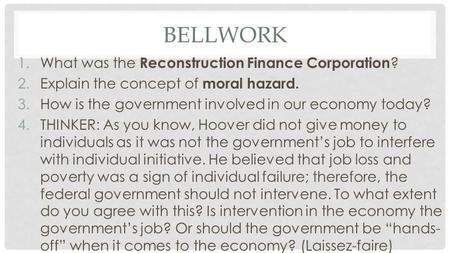 BELLWORK 1.What was the Reconstruction Finance Corporation ? 2.Explain the concept of moral hazard. 3.How is the government involved in our economy today?