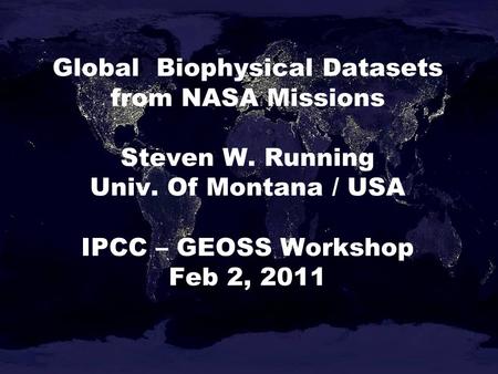Global Biophysical Datasets from NASA Missions Steven W. Running Univ. Of Montana / USA IPCC – GEOSS Workshop Feb 2, 2011.