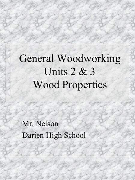 General Woodworking Units 2 & 3 Wood Properties Mr. Nelson Darien High School.