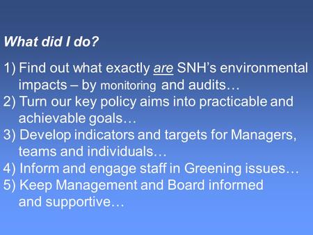 What do I do? What did I do? 1)Find out what exactly are SNH’s environmental impacts – by monitoring and audits… 2) Turn our key policy aims into practicable.
