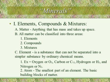 “Minerals” I. Elements, Compounds & Mixtures: A. Matter - Anything that has mass and takes up space. B. All matter can be classified into three areas: