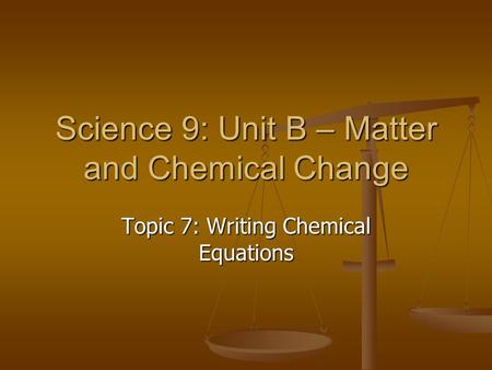 Science 9: Unit B – Matter and Chemical Change Topic 7: Writing Chemical Equations.