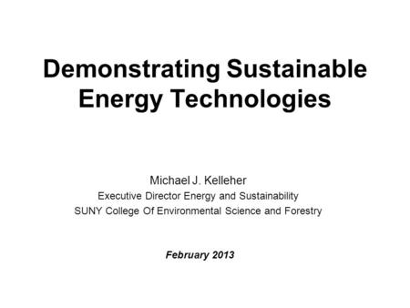 Demonstrating Sustainable Energy Technologies Michael J. Kelleher Executive Director Energy and Sustainability SUNY College Of Environmental Science and.