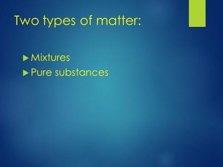 Two types of matter:  Mixtures  Pure substances.