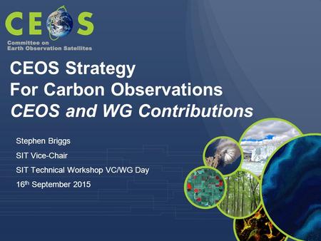 Stephen Briggs SIT Vice-Chair SIT Technical Workshop VC/WG Day 16 th September 2015 CEOS Strategy For Carbon Observations CEOS and WG Contributions.