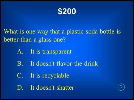 $200 What is one way that a plastic soda bottle is better than a glass one? A. It is transparent B. It doesn't flavor the drink C. It is recyclable D.