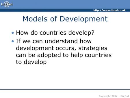 Copyright 2007 – Biz/ed Models of Development How do countries develop? If we can understand how development occurs, strategies.