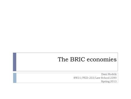 The BRIC economies Dani Rodrik SW31/PED-233/Law School 2390 Spring 2013.