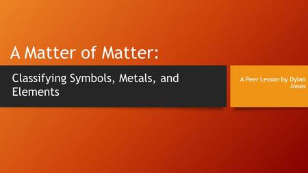 A Matter of Matter: A Peer Lesson by Dylan Jonas Classifying Symbols, Metals, and Elements.