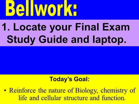 Today’s Goal: Reinforce the nature of Biology, chemistry of life and cellular structure and function. 1. Locate your Final Exam Study Guide and laptop.
