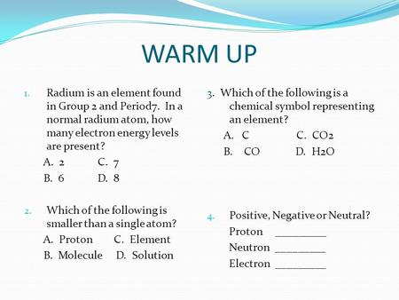 WARM UP 1. Radium is an element found in Group 2 and Period7. In a normal radium atom, how many electron energy levels are present? A. 2 C. 7 B. 6 D. 8.