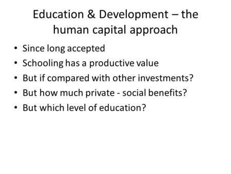 Education & Development – the human capital approach Since long accepted Schooling has a productive value But if compared with other investments? But how.