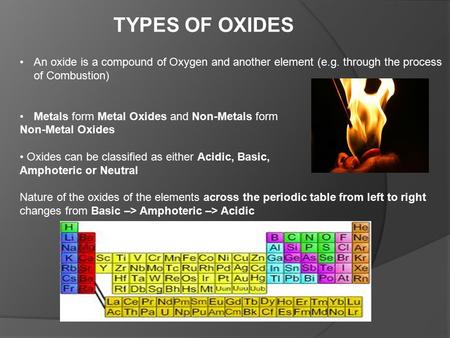 TYPES OF OXIDES An oxide is a compound of Oxygen and another element (e.g. through the process of Combustion) Metals form Metal Oxides and Non-Metals form.