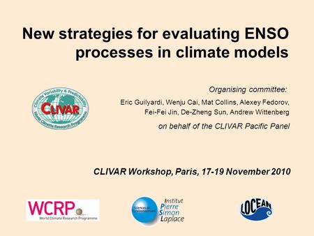CLIVAR Workshop, Paris, 17-19 November 2010 New strategies for evaluating ENSO processes in climate models Organising committee: Eric Guilyardi, Wenju.