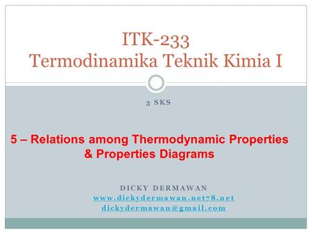 DICKY DERMAWAN  ITK-233 Termodinamika Teknik Kimia I 3 SKS 5 – Relations among Thermodynamic Properties.