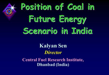 Position of Coal in Future Energy Scenario in India Kalyan Sen Director Central Fuel Research Institute, Dhanbad (India)