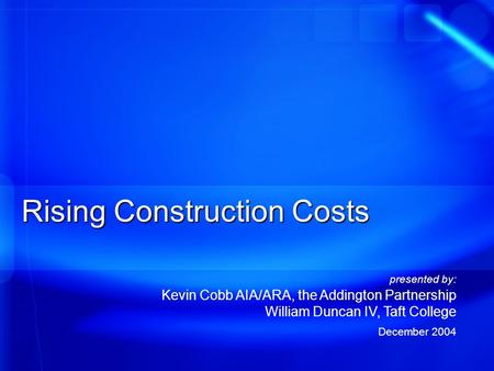 Rising Construction Costs presented by: Kevin Cobb AIA/ARA, the Addington Partnership William Duncan IV, Taft College December 2004.