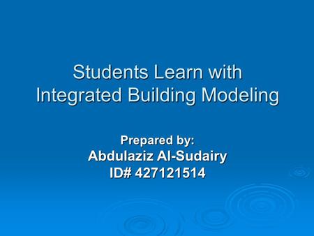 Students Learn with Integrated Building Modeling Prepared by: Abdulaziz Al-Sudairy ID# 427121514.