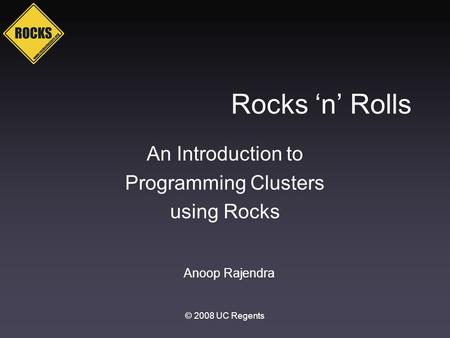 Rocks ‘n’ Rolls An Introduction to Programming Clusters using Rocks © 2008 UC Regents Anoop Rajendra.