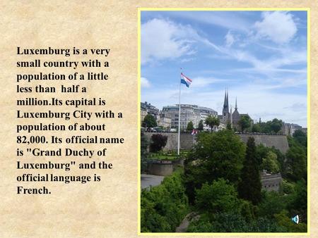 Luxemburg is a very small country with a population of a little less than half a million.Its capital is Luxemburg City with a population of about 82,000.