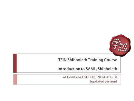TEIN Shibboleth Training Course Introduction to SAML/Shibboleth at ComLabs USDI ITB, 2014-01-18 (updated version)