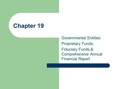 Chapter 19 Governmental Entities: Proprietary Funds, Fiduciary Funds,& Comprehensive Annual Financial Report.