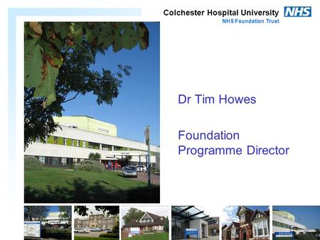 Colchester Hospital University NHS Foundation Trust Dr Tim Howes Foundation Programme Director.