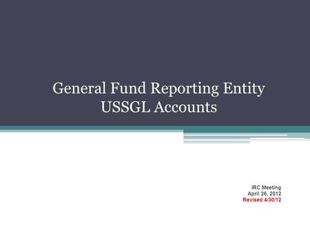 General Fund Reporting Entity USSGL Accounts IRC Meeting April 26, 2012 Revised 4/30/12.