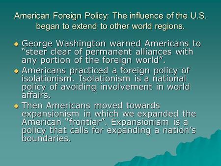 American Foreign Policy: The influence of the U.S. began to extend to other world regions.  George Washington warned Americans to “steer clear of permanent.