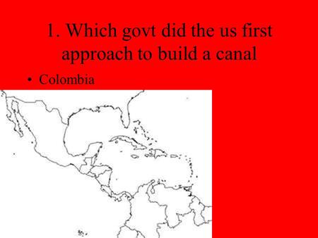 1. Which govt did the us first approach to build a canal Colombia.