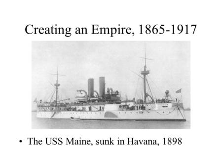 Creating an Empire, 1865-1917 The USS Maine, sunk in Havana, 1898.