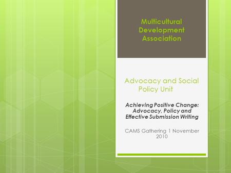 Multicultural Development Association Advocacy and Social Policy Unit Achieving Positive Change: Advocacy, Policy and Effective Submission Writing CAMS.
