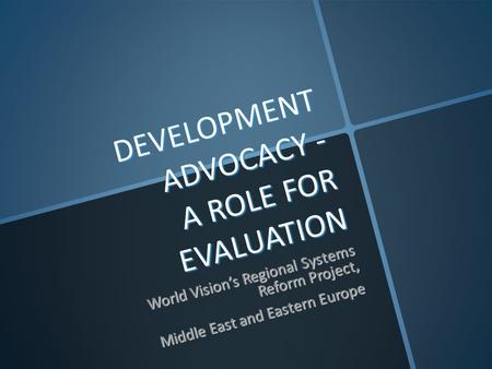 DEVELOPMENT ADVOCACY - A ROLE FOR EVALUATION World Vision’s Regional Systems Reform Project, Middle East and Eastern Europe.