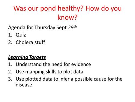 Was our pond healthy? How do you know? Agenda for Thursday Sept 29 th 1.Quiz 2.Cholera stuff Learning Targets 1.Understand the need for evidence 2.Use.
