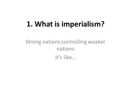 1. What is imperialism? Strong nations controlling weaker nations It’s like…