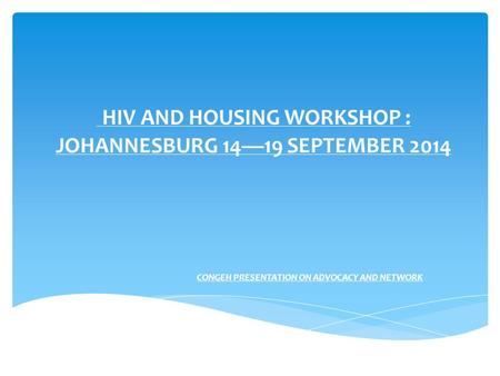 HIV AND HOUSING WORKSHOP : JOHANNESBURG 14—19 SEPTEMBER 2014 CONGEH PRESENTATION ON ADVOCACY AND NETWORK.