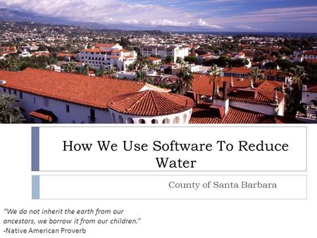 How We Use Software To Reduce Water “We do not inherit the earth from our ancestors, we borrow it from our children.” -Native American Proverb County of.