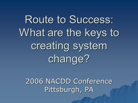 Route to Success: What are the keys to creating system change? 2006 NACDD Conference Pittsburgh, PA.