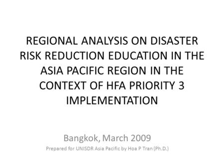 REGIONAL ANALYSIS ON DISASTER RISK REDUCTION EDUCATION IN THE ASIA PACIFIC REGION IN THE CONTEXT OF HFA PRIORITY 3 IMPLEMENTATION Bangkok, March 2009 Prepared.