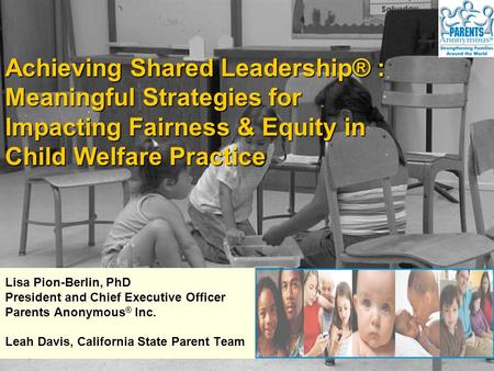 Lisa Pion-Berlin, PhD President and Chief Executive Officer Parents Anonymous ® Inc. Leah Davis, California State Parent Team Achieving Shared Leadership®