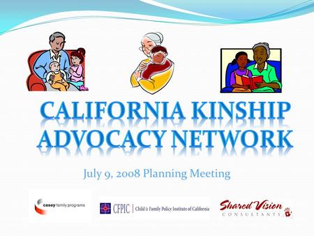 July 9, 2008 Planning Meeting. Today’s Agenda Welcome & Introductions Framework of the California Kinship Caregiver Advocacy Network California Kinship.