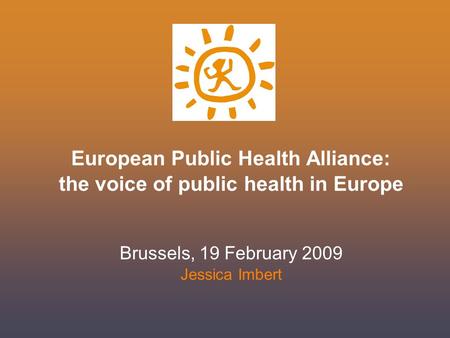 European Public Health Alliance: the voice of public health in Europe Brussels, 19 February 2009 Jessica Imbert.
