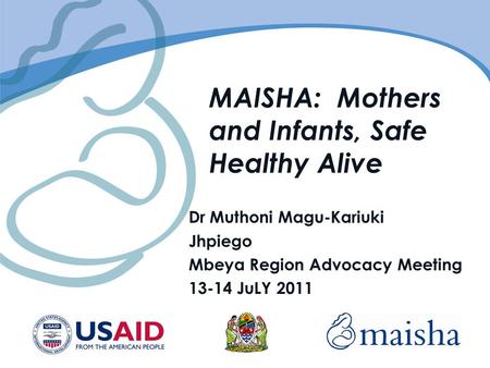 MAISHA: Mothers and Infants, Safe Healthy Alive Dr Muthoni Magu-Kariuki Jhpiego Mbeya Region Advocacy Meeting 13-14 JuLY 2011.