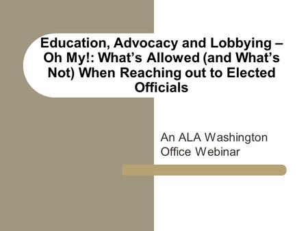 Education, Advocacy and Lobbying – Oh My!: What’s Allowed (and What’s Not) When Reaching out to Elected Officials An ALA Washington Office Webinar.