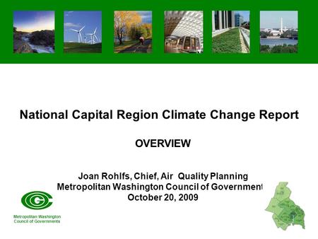National Capital Region Climate Change Report OVERVIEW Joan Rohlfs, Chief, Air Quality Planning Metropolitan Washington Council of Governments October.